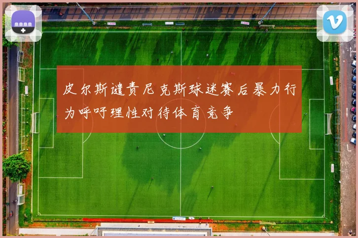皮尔斯谴责尼克斯球迷赛后暴力行为呼吁理性对待体育竞争