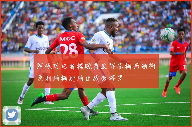 阿根廷记者揭晓首发阵容梅西领衔莫利纳梅迪纳出战劳塔罗