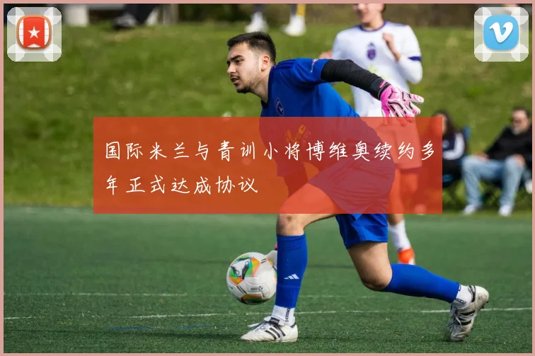国际米兰与青训小将博维奥续约多年正式达成协议