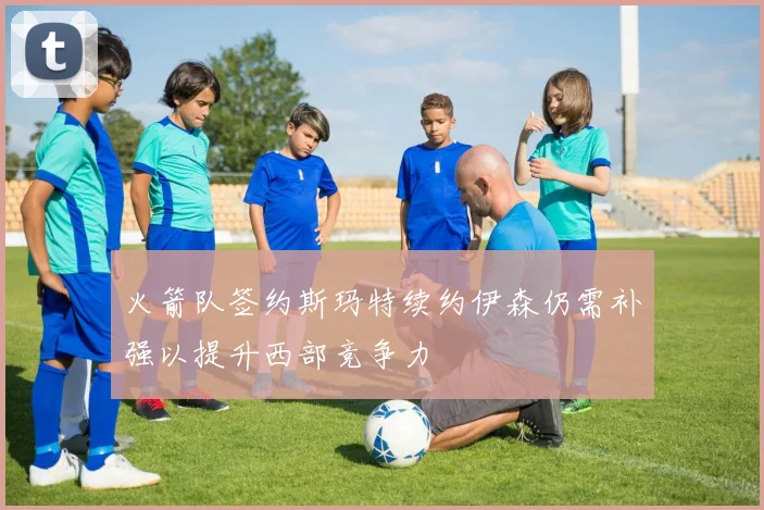 火箭队签约斯玛特续约伊森仍需补强以提升西部竞争力