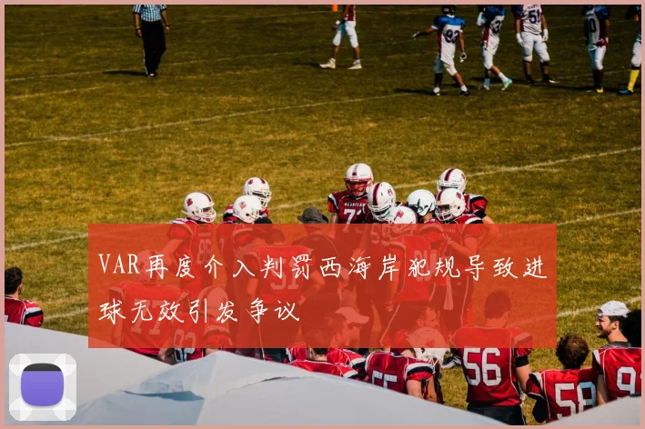 VAR再度介入判罚西海岸犯规导致进球无效引发争议