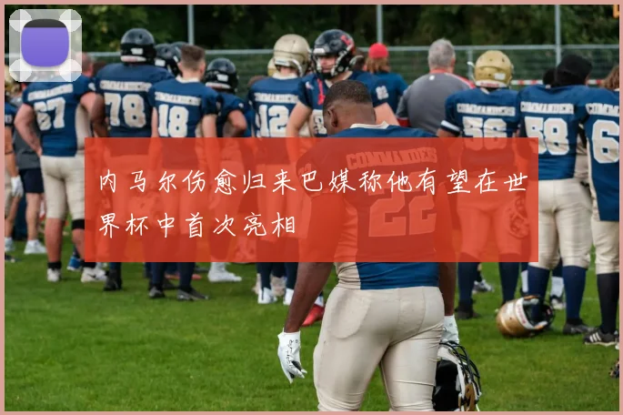 内马尔伤愈归来巴媒称他有望在世界杯中首次亮相