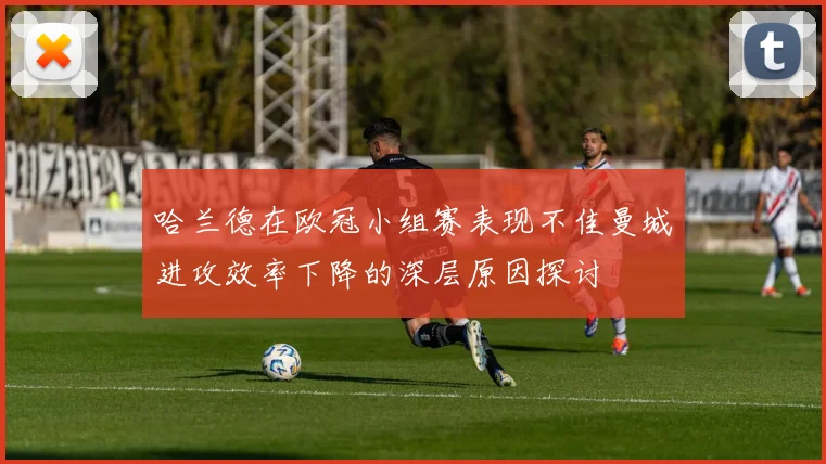 哈兰德在欧冠小组赛表现不佳曼城进攻效率下降的深层原因探讨