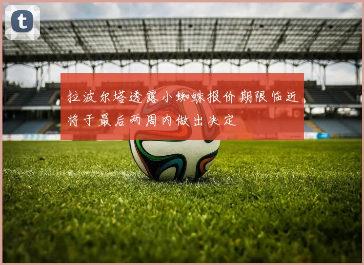 拉波尔塔透露小蜘蛛报价期限临近将于最后两周内做出决定