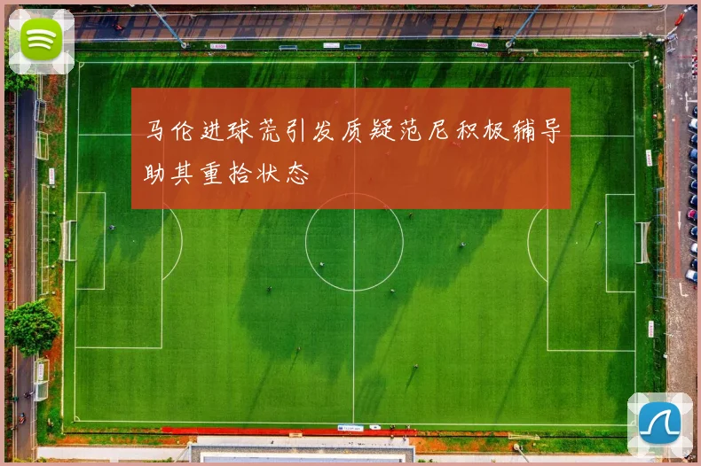 马伦进球荒引发质疑范尼积极辅导助其重拾状态
