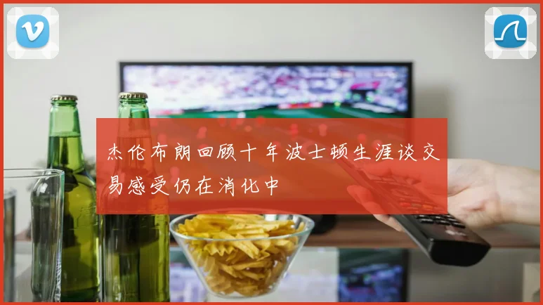 杰伦布朗回顾十年波士顿生涯谈交易感受仍在消化中