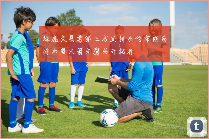 绿鹿交易需第三方支持杰伦布朗或将加盟火箭老鹰或开拓者