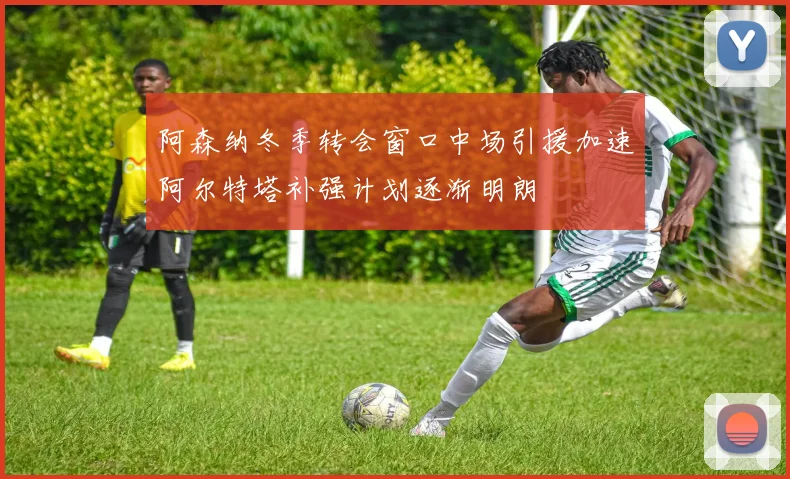 阿森纳冬季转会窗口中场引援加速阿尔特塔补强计划逐渐明朗