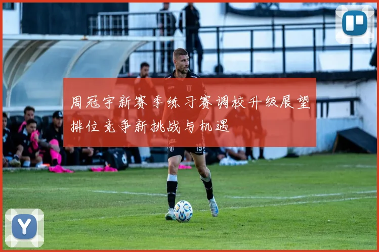 周冠宇新赛季练习赛调校升级展望排位竞争新挑战与机遇