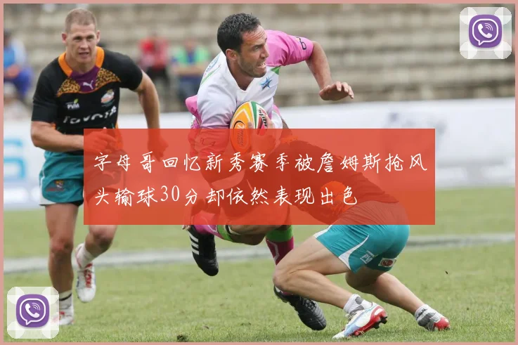 字母哥回忆新秀赛季被詹姆斯抢风头输球30分却依然表现出色
