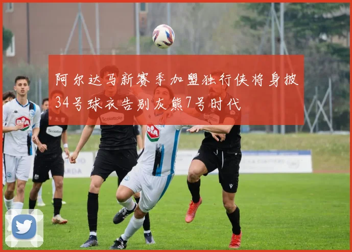 阿尔达马新赛季加盟独行侠将身披34号球衣告别灰熊7号时代