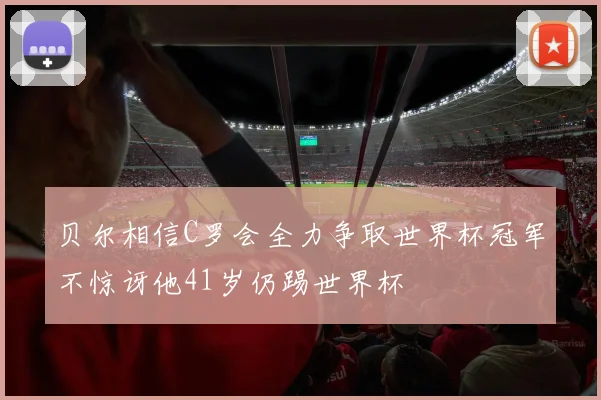 贝尔相信C罗会全力争取世界杯冠军不惊讶他41岁仍踢世界杯