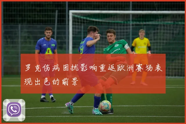 罗克伤病困扰影响重返欧洲赛场表现出色的前景