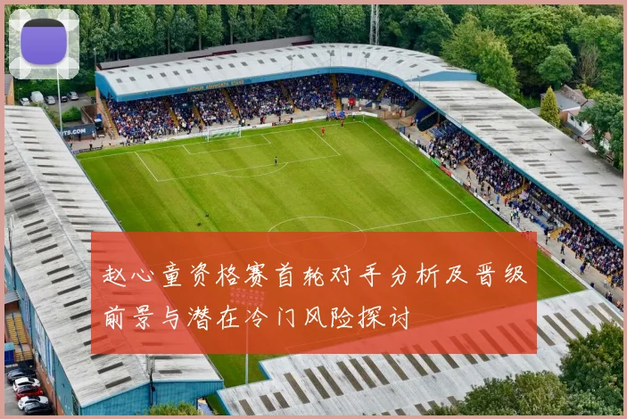 赵心童资格赛首轮对手分析及晋级前景与潜在冷门风险探讨