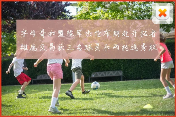 字母哥加盟绿军杰伦布朗赴开拓者雄鹿交易获三名球员和两轮选秀权