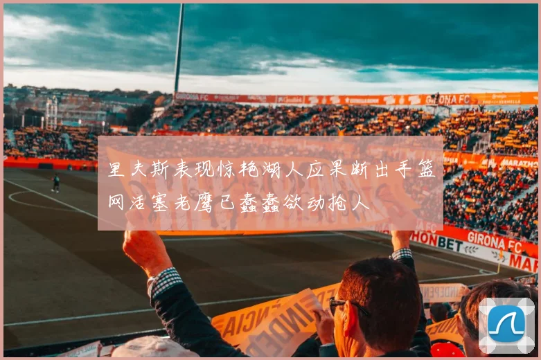 里夫斯表现惊艳湖人应果断出手篮网活塞老鹰已蠢蠢欲动抢人