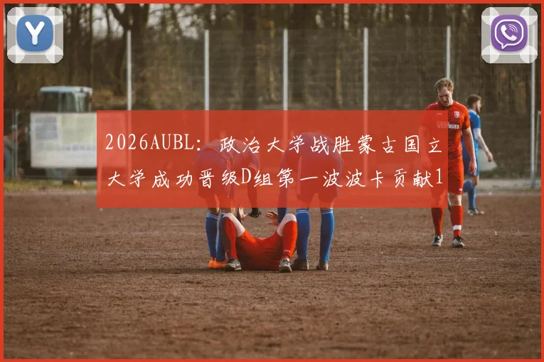 2026AUBL:政治大学战胜蒙古国立大学成功晋级D组第一波波卡贡献15分12篮板