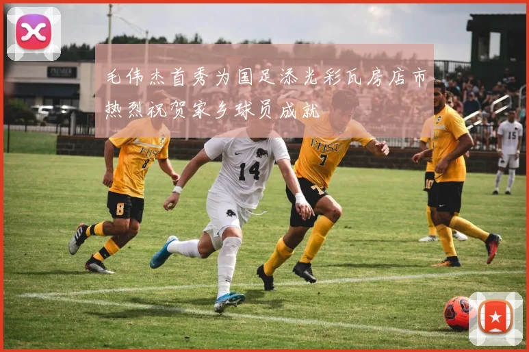毛伟杰首秀为国足添光彩瓦房店市热烈祝贺家乡球员成就