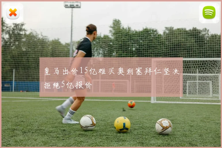 皇马出价15亿难买奥利塞拜仁坚决拒绝5亿报价