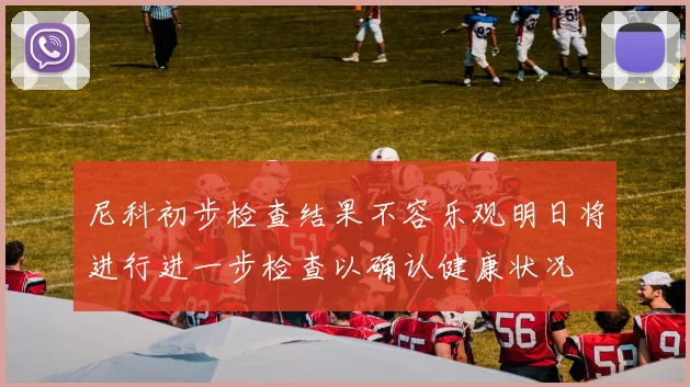 尼科初步检查结果不容乐观明日将进行进一步检查以确认健康状况
