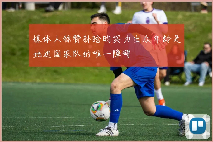 媒体人称赞孙晗昀实力出众年龄是她进国家队的唯一障碍